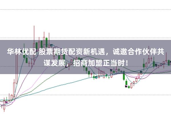 华林优配 股票期货配资新机遇,诚邀合作伙伴共谋发展,招商加盟正当时!