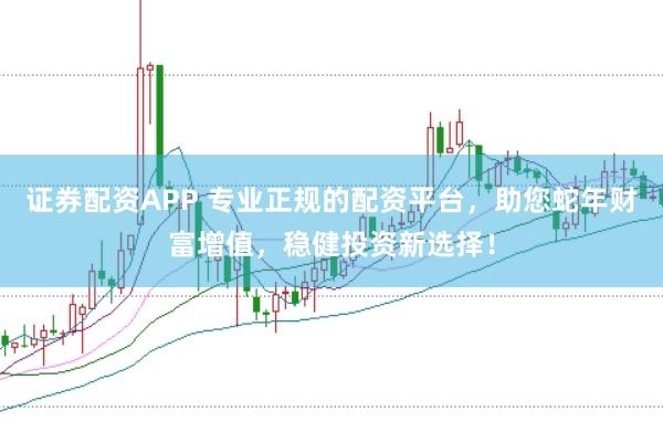 证券配资APP 专业正规的配资平台，助您蛇年财富增值，稳健投资新选择！