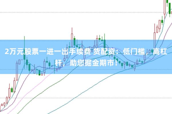 2万元股票一进一出手续费 货配资:低门槛,高杠杆,助您掘金期市!