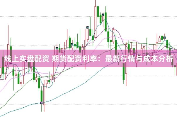 线上实盘配资 期货配资利率:最新行情与成本分析