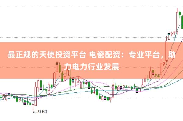 最正规的天使投资平台 电瓷配资:专业平台,助力电力行业发展
