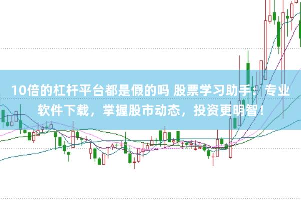 10倍的杠杆平台都是假的吗 股票学习助手：专业软件下载，掌握股市动态，投资更明智！