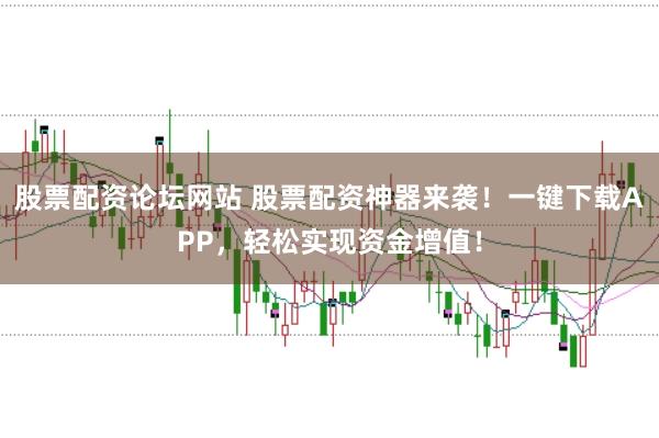 股票配资论坛网站 股票配资神器来袭！一键下载APP，轻松实现资金增值！