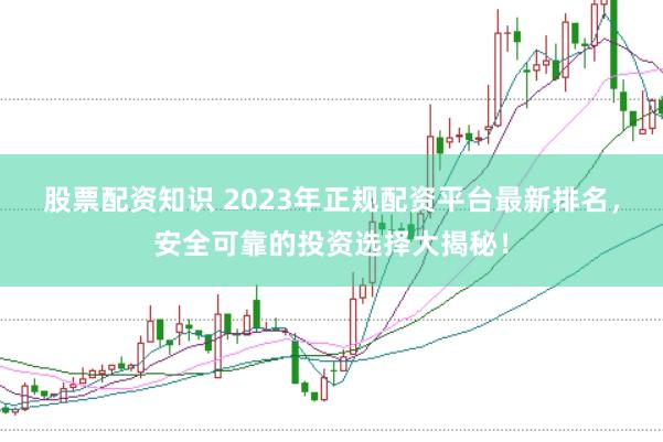 股票配资知识 2023年正规配资平台最新排名,安全可靠的投资选择大揭秘!