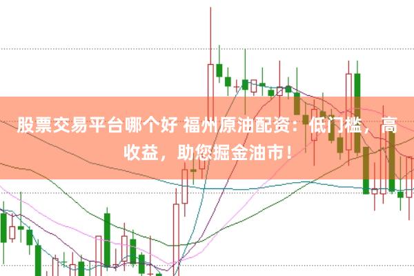 股票交易平台哪个好 福州原油配资：低门槛，高收益，助您掘金油市！