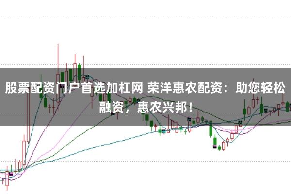股票配资门户首选加杠网 荣洋惠农配资:助您轻松融资,惠农兴邦!