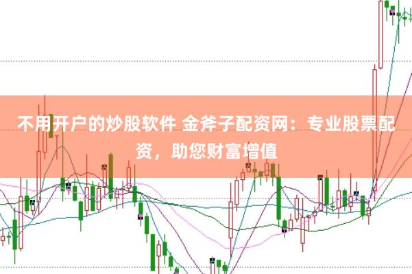不用开户的炒股软件 金斧子配资网:专业股票配资,助您财富增值