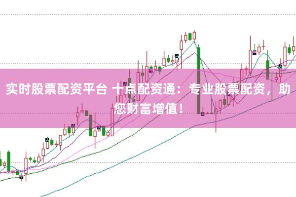 实时股票配资平台 十点配资通:专业股票配资,助您财富增值!