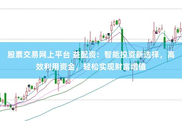 股票交易网上平台 益配资：智能投资新选择，高效利用资金，轻松实现财富增值