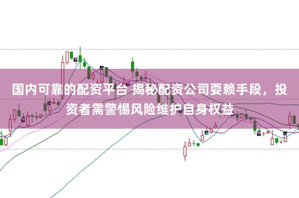 国内可靠的配资平台 揭秘配资公司耍赖手段，投资者需警惕风险维护自身权益