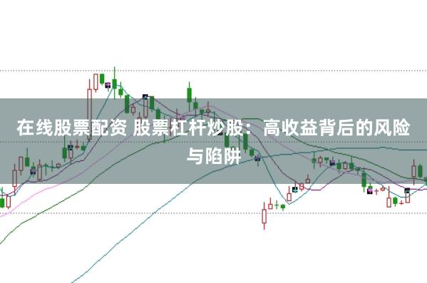 在线股票配资 股票杠杆炒股：高收益背后的风险与陷阱