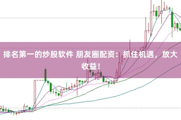排名第一的炒股软件 朋友圈配资：抓住机遇，放大收益！