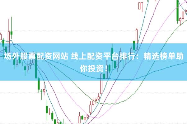 场外股票配资网站 线上配资平台排行:精选榜单助你投资!
