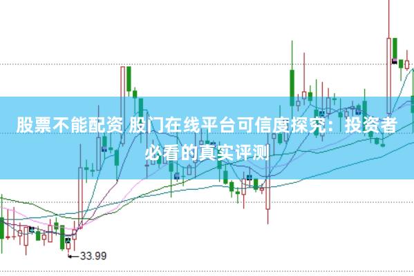 股票不能配资 股门在线平台可信度探究:投资者必看的真实评测