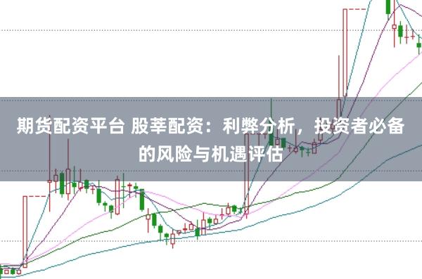 期货配资平台 股莘配资：利弊分析，投资者必备的风险与机遇评估