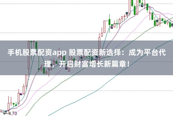 手机股票配资app 股票配资新选择:成为平台代理,开启财富增长新篇章!