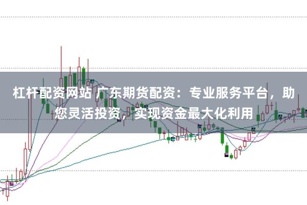 杠杆配资网站 广东期货配资:专业服务平台,助您灵活投资,实现资金最大化利用