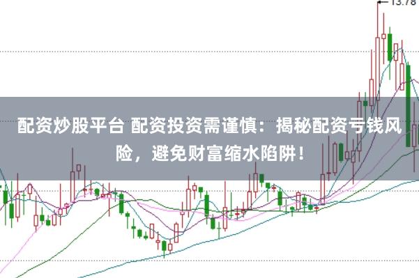 配资炒股平台 配资投资需谨慎:揭秘配资亏钱风险,避免财富缩水陷阱!