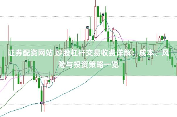证券配资网站 炒股杠杆交易收费详解：成本、风险与投资策略一览