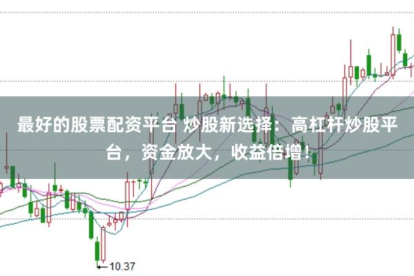最好的股票配资平台 炒股新选择：高杠杆炒股平台，资金放大，收益倍增！