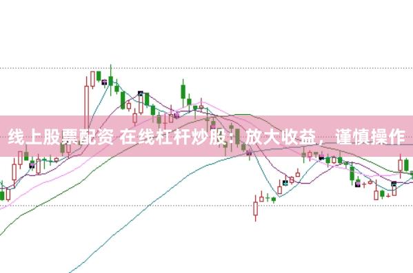 线上股票配资 在线杠杆炒股：放大收益，谨慎操作