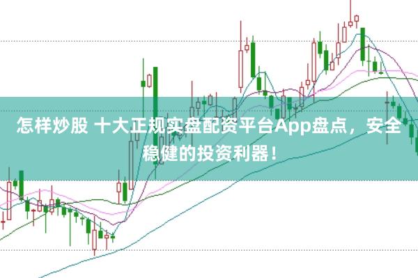 怎样炒股 十大正规实盘配资平台App盘点，安全稳健的投资利器！