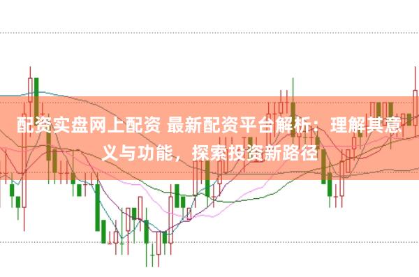 配资实盘网上配资 最新配资平台解析：理解其意义与功能，探索投资新路径