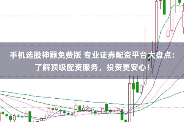 手机选股神器免费版 专业证券配资平台大盘点：了解顶级配资服务，投资更安心！