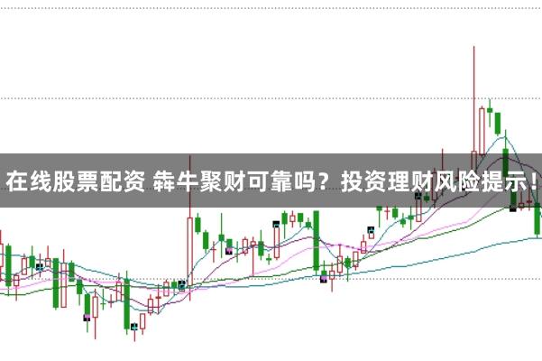 在线股票配资 犇牛聚财可靠吗?投资理财风险提示!