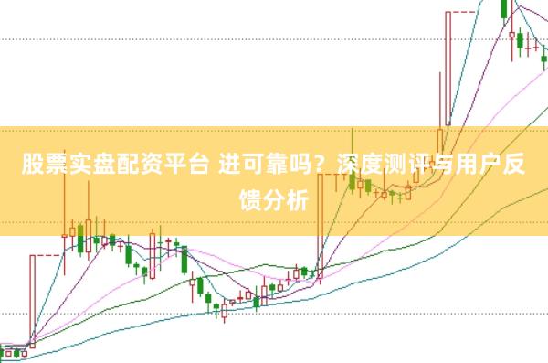 股票实盘配资平台 进可靠吗?深度测评与用户反馈分析