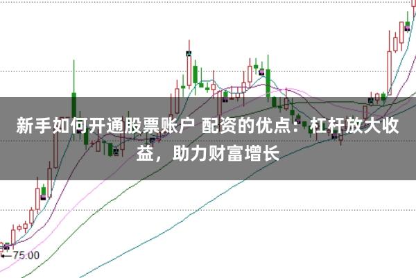 新手如何开通股票账户 配资的优点:杠杆放大收益,助力财富增长