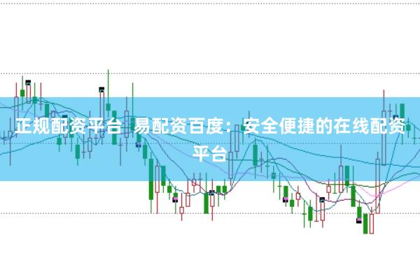 正规配资平台  易配资百度：安全便捷的在线配资平台