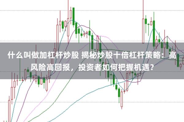 什么叫做加杠杆炒股 揭秘炒股十倍杠杆策略：高风险高回报，投资者如何把握机遇？