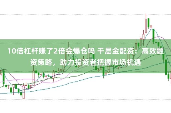 10倍杠杆赚了2倍会爆仓吗 干层金配资：高效融资策略，助力投资者把握市场机遇
