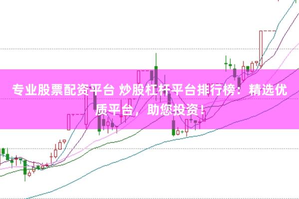 专业股票配资平台 炒股杠杆平台排行榜：精选优质平台，助您投资！