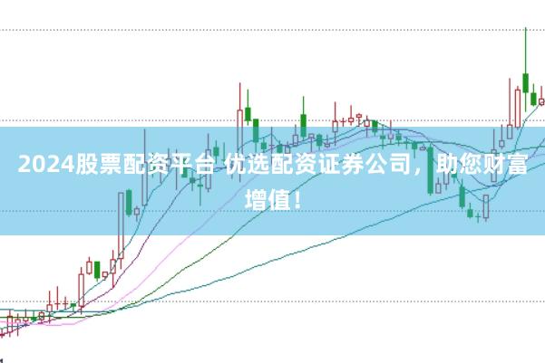 2024股票配资平台 优选配资证券公司，助您财富增值！