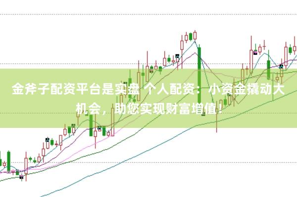 金斧子配资平台是实盘 个人配资:小资金撬动大机会,助您实现财富增值!