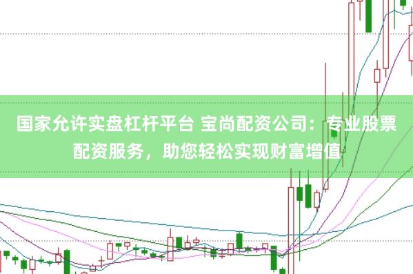 国家允许实盘杠杆平台 宝尚配资公司:专业股票配资服务,助您轻松实现财富增值