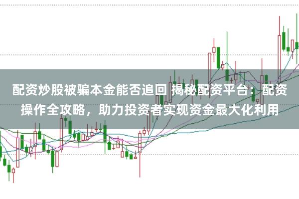 配资炒股被骗本金能否追回 揭秘配资平台：配资操作全攻略，助力投资者实现资金最大化利用