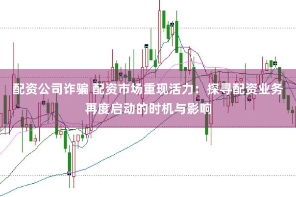 配资公司诈骗 配资市场重现活力：探寻配资业务再度启动的时机与影响
