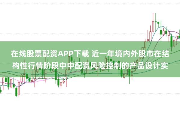 在线股票配资APP下载 近一年境内外股市在结构性行情阶段中中配资风险控制的产品设计实
