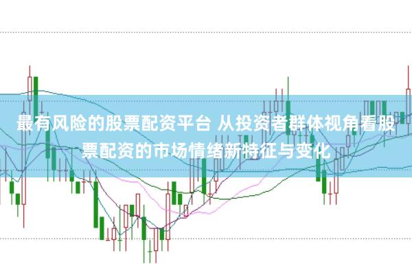 最有风险的股票配资平台 从投资者群体视角看股票配资的市场情绪新特征与变化