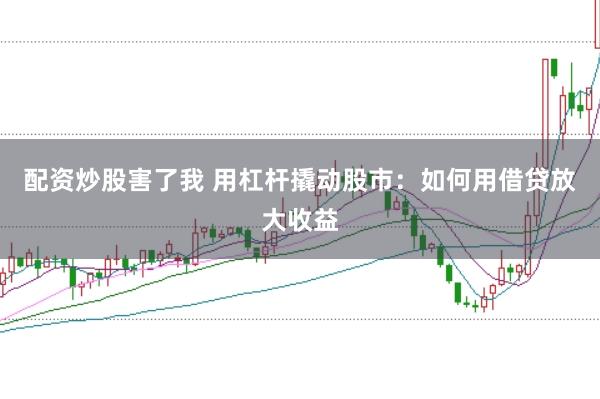 配资炒股害了我 用杠杆撬动股市:如何用借贷放大收益
