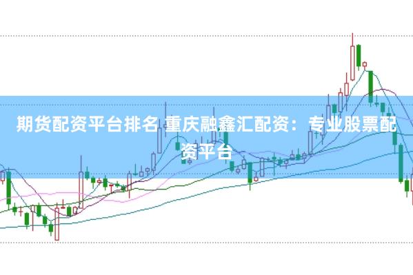 期货配资平台排名 重庆融鑫汇配资：专业股票配资平台