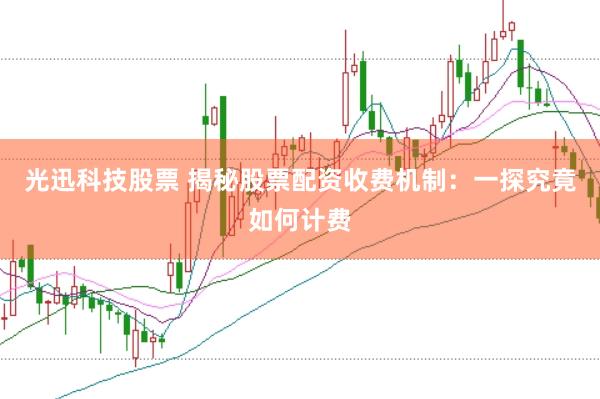 光迅科技股票 揭秘股票配资收费机制：一探究竟如何计费
