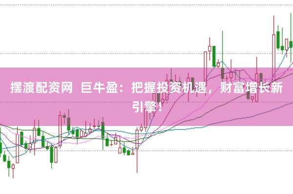 摆渡配资网  巨牛盈：把握投资机遇，财富增长新引擎！