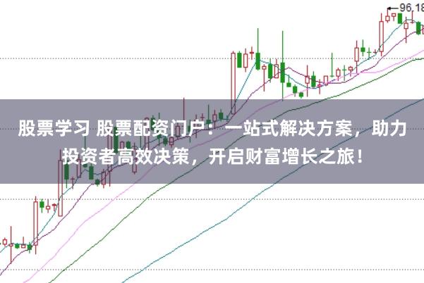 股票学习 股票配资门户：一站式解决方案，助力投资者高效决策，开启财富增长之旅！