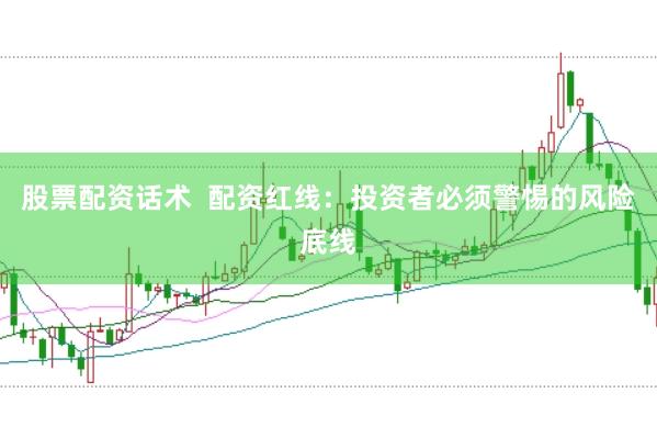股票配资话术  配资红线：投资者必须警惕的风险底线