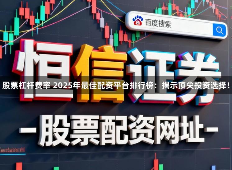 股票杠杆费率 2025年最佳配资平台排行榜：揭示顶尖投资选择！
