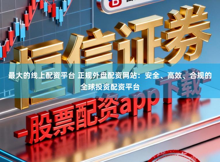 最大的线上配资平台 正规外盘配资网站：安全、高效、合规的全球投资配资平台